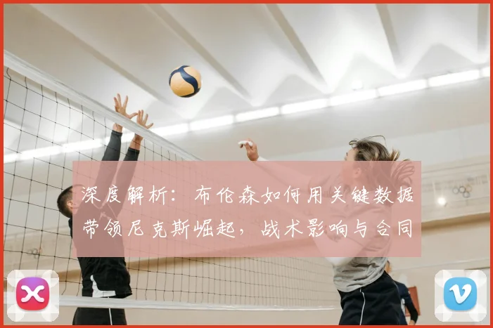 深度解析:布伦森如何用关键数据带领尼克斯崛起,战术影响与合同价值全透视