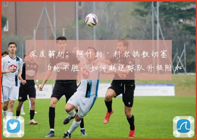 深度解析：阿什利·科尔执教切塞纳6轮不胜，如何断送球队升级附加赛希望？