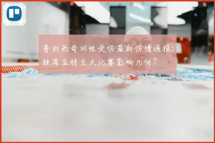 普利西奇训练受伤最新伤情通报：缺席亚特兰大比赛影响几何？