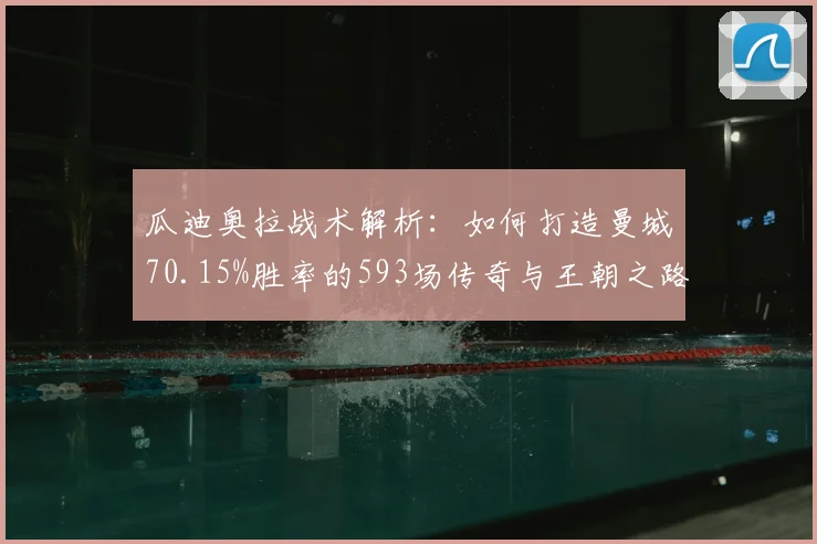 瓜迪奥拉战术解析:如何打造曼城70.15%胜率的593场传奇与王朝之路