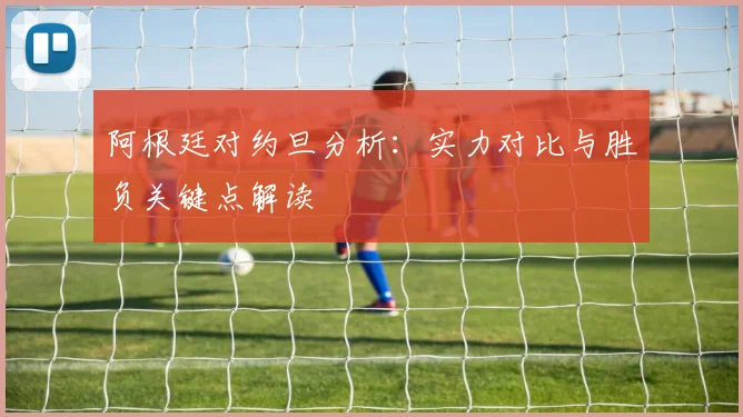 阿根廷对约旦分析:实力对比与胜负关键点解读
