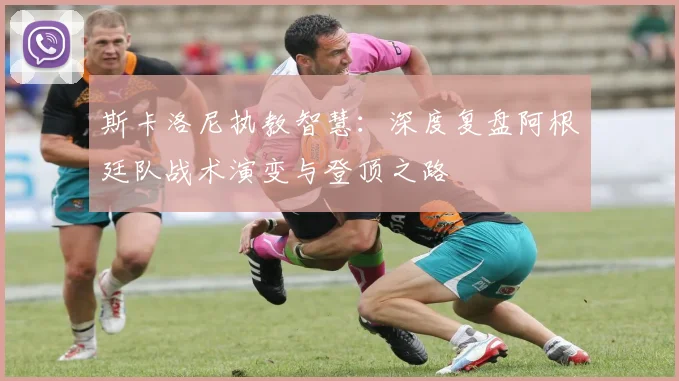 斯卡洛尼执教智慧:深度复盘阿根廷队战术演变与登顶之路