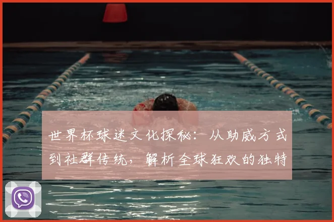 世界杯球迷文化探秘：从助威方式到社群传统，解析全球狂欢的独特魅力