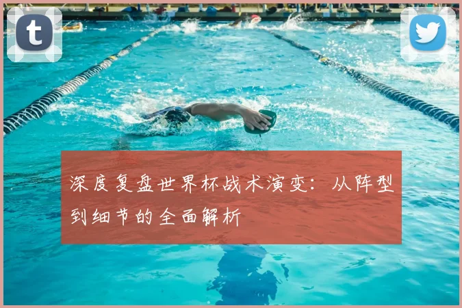 深度复盘世界杯战术演变：从阵型到细节的全面解析